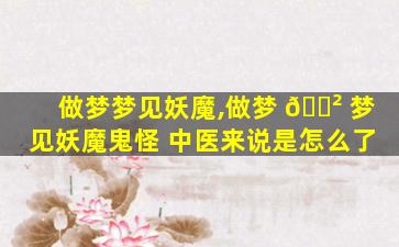 做梦梦见妖魔,做梦 🌲 梦见妖魔鬼怪 中医来说是怎么了